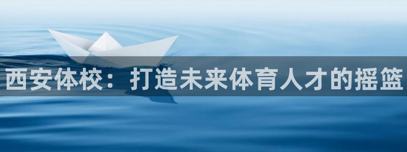 欧亿体育官方正版app代理：西安体校：打造未来体育人