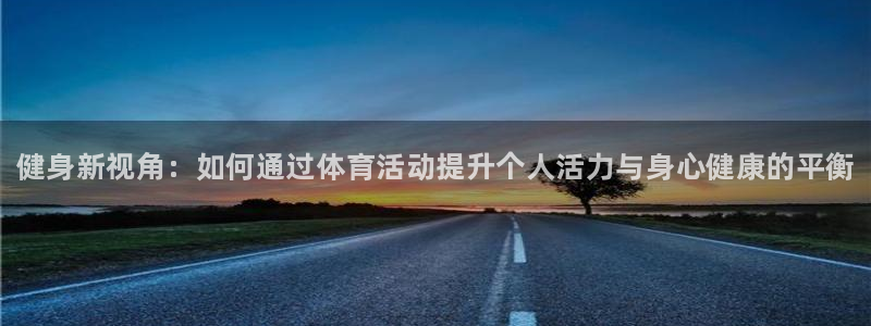 海南oety欧亿体育官网下载发展怎么样：健身新视角：