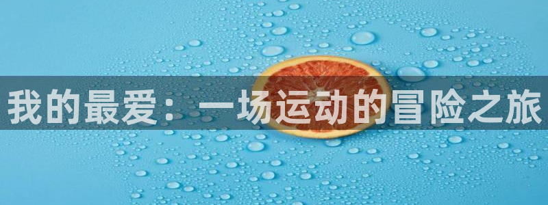 oety欧亿体育官网下载：我的最爱：一场运动的冒险之