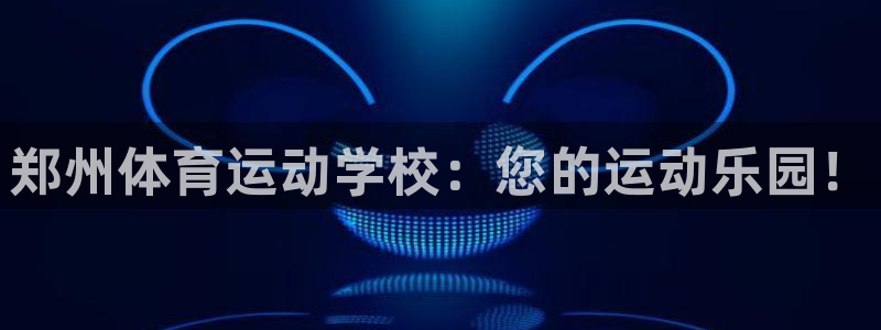 海南oety欧亿体育官网下载：郑州体育运动学校：您的运动乐园