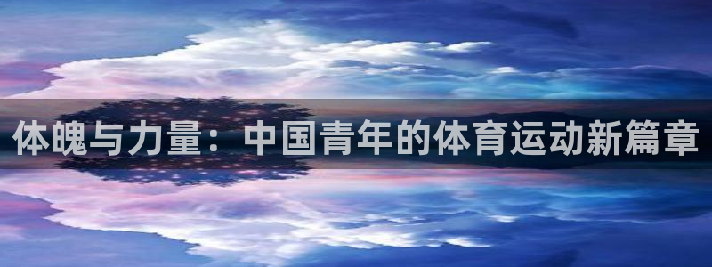 欧亿体育官方正版app神州：体魄与力量：中国青年的体育运动新