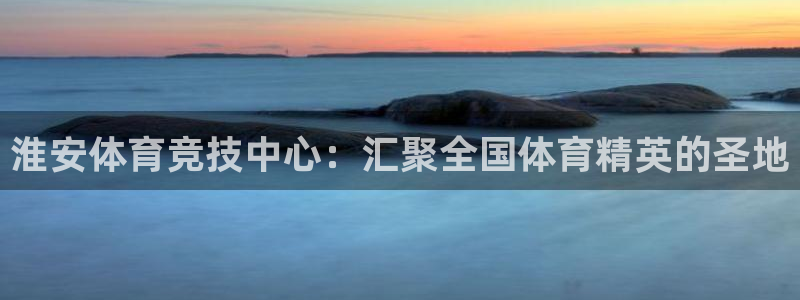欧亿体育官方正版app集团：淮安体育竞技中心：汇聚全国体育精